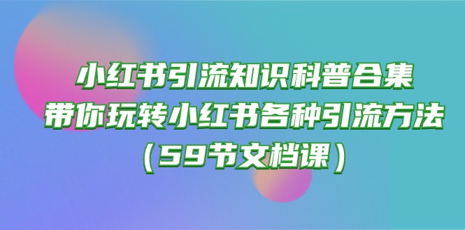 （10223期）小红书引流知识科普合集，带你玩转小红书各种引流方法（59节文档课）-艾科轻创网