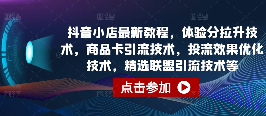 抖音小店最新教程，体验分拉升技术，商品卡引流技术，投流效果优化技术，精选联盟引流技术等-艾科轻创网