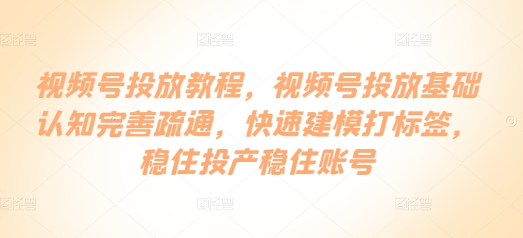 视频号投放教程，​视频号投放基础认知完善疏通，快速建模打标签，稳住投产稳住账号-艾科轻创网