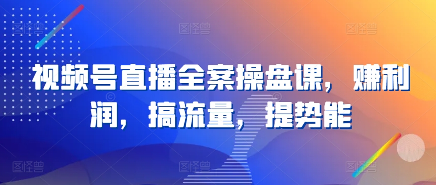 视频号直播全案操盘课，赚利润，搞流量，提势能-艾科轻创网