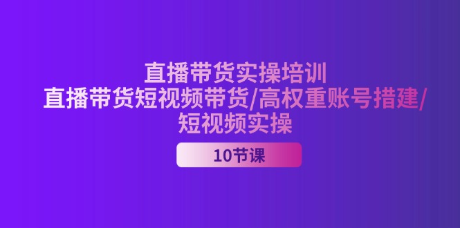 （11512期）2024直播带货实操培训，直播带货短视频带货/高权重账号措建/短视频实操-艾科轻创网