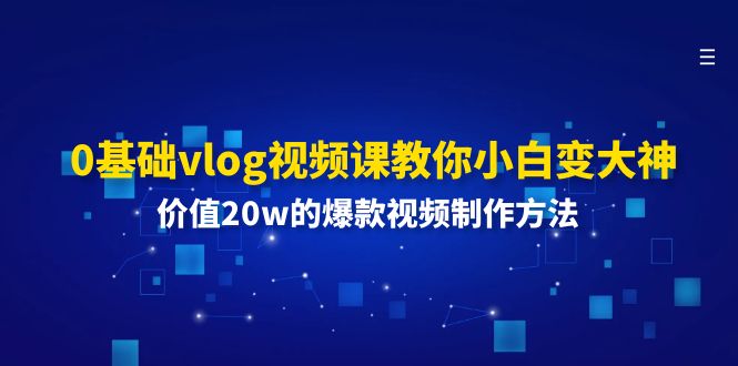 （11517期）0基础vlog视频课教你小白变大神：价值20w的爆款视频制作方法-艾科轻创网