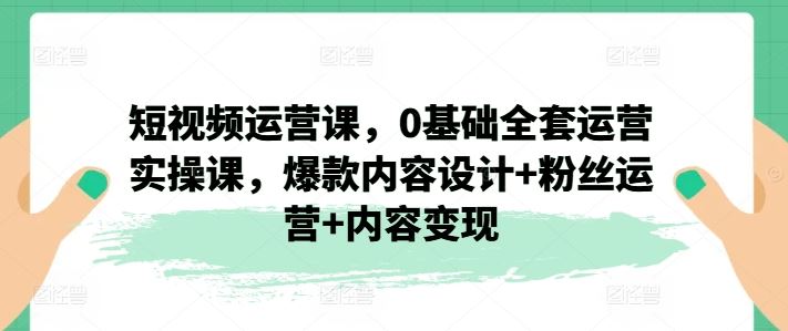 短视频运营课，0基础全套运营实操课，爆款内容设计+粉丝运营+内容变现-艾科轻创网