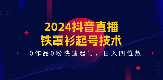2024抖音直播铁罩衫起号技术，0作品0粉快速起号，日入四位数（14节课）-艾科轻创网