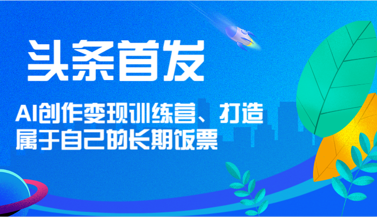 头条首发 AI创作变现训练营，打造属于自己的长期饭票-艾科轻创网