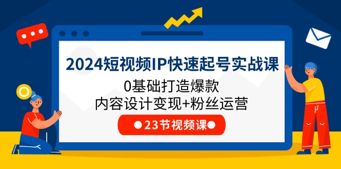 2024短视频IP快速起号实战课，0基础打造爆款内容设计变现+粉丝运营(23节)-艾科轻创网