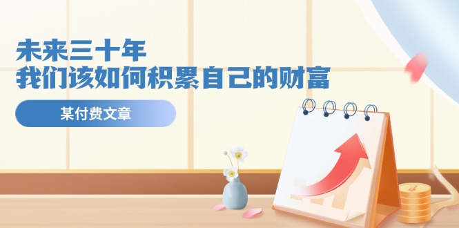 公众号付费文章《未来三十年，我们该如何积累自己的财富》-艾科轻创网