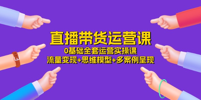 直播带货运营课，0基础全套运营实操 流量变现+思维模型+多案例呈现（34节）-艾科轻创网