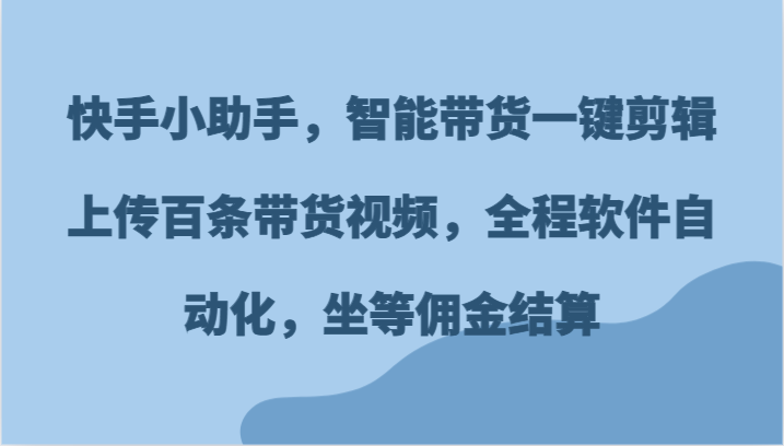 快手小助手，智能带货一键剪辑上传百条带货视频，全程软件自动化，坐等佣金结算-艾科轻创网
