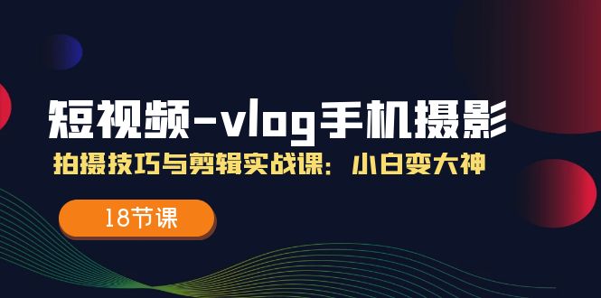 短视频vlog手机摄影拍摄技巧与剪辑实战课，小白变大神（18节课）-艾科轻创网