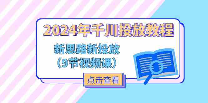 2024年千川投放教程，新思路+新投放（9节视频课）-艾科轻创网