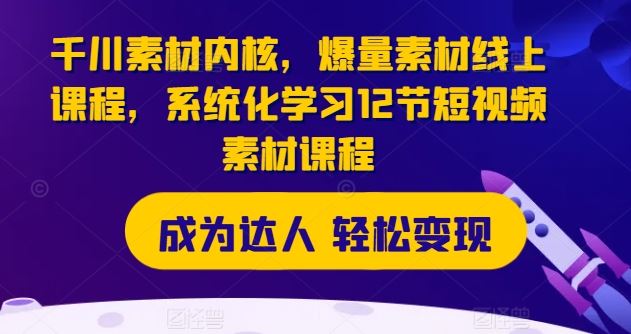 千川素材内核，爆量素材线上课程，系统化学习12节短视频素材课程-艾科轻创网
