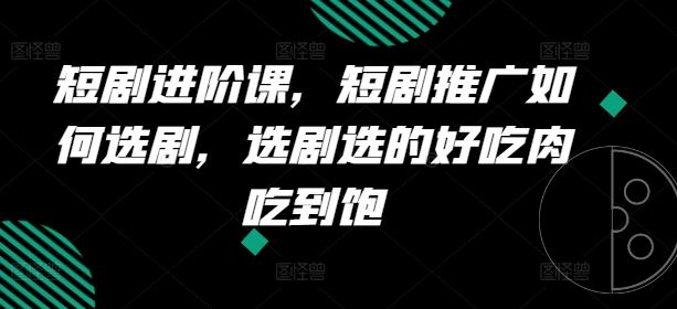 短剧进阶课，短剧推广如何选剧，选剧选的好吃肉吃到饱-艾科轻创网