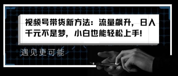 视频号带货新方法：流量飙升，日入千元不是梦，小白也能轻松上手【揭秘】-艾科轻创网