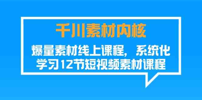 千川素材内核，爆量素材线上课程，系统化学习短视频素材（12节）-艾科轻创网
