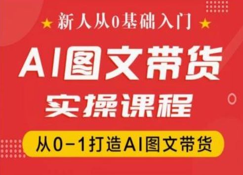 新人从0基础入门，抖音AI图文带货实操课程，从0-1打造AI图文带货-艾科轻创网