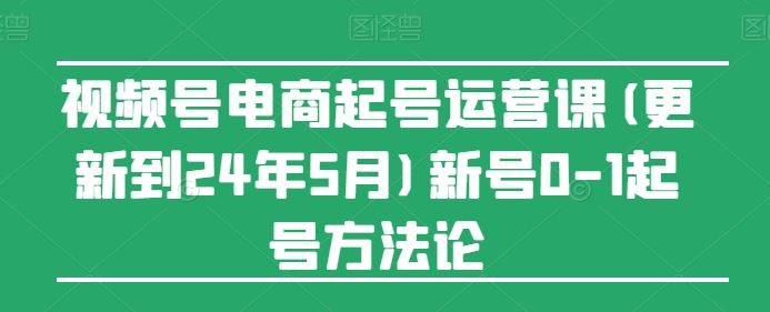视频号电商起号运营课(更新24年7月)新号0-1起号方法论-艾科轻创网
