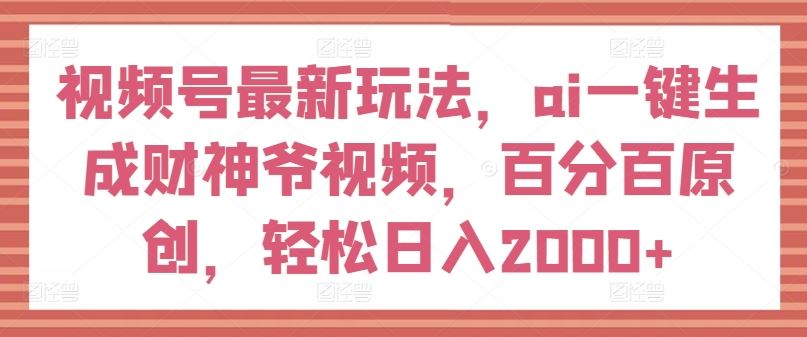 视频号最新玩法，ai一键生成财神爷视频，百分百原创，轻松日入2000+【揭秘】-艾科轻创网
