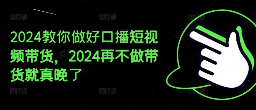 2024教你做好口播短视频带货，2024再不做带货就真晚了-艾科轻创网