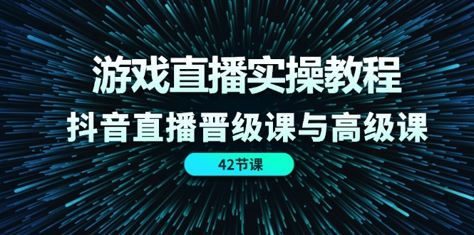 游戏直播实操教程，抖音直播晋级课与高级课（42节）-艾科轻创网