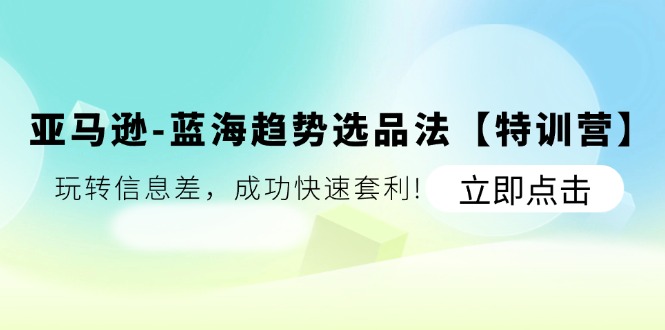 （11591期）亚马逊-蓝海趋势选品法【特训营】：玩转信息差，成功快速套利!-艾科轻创网