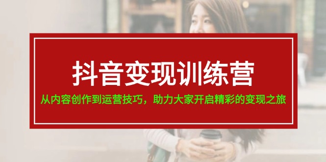 （11593期）抖音变现训练营，从内容创作到运营技巧，助力大家开启精彩的变现之旅-艾科轻创网
