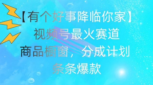 【有个好事降临你家】视频号爆火赛道，商品橱窗，分成计划，条条爆款【揭秘】-艾科轻创网