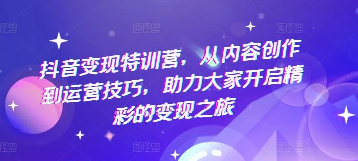 抖音变现特训营，从内容创作到运营技巧，助力大家开启精彩的变现之旅-艾科轻创网