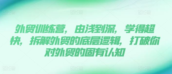 外贸训练营，由浅到深，学得超快，拆解外贸的底层逻辑，打破你对外贸的固有认知-艾科轻创网