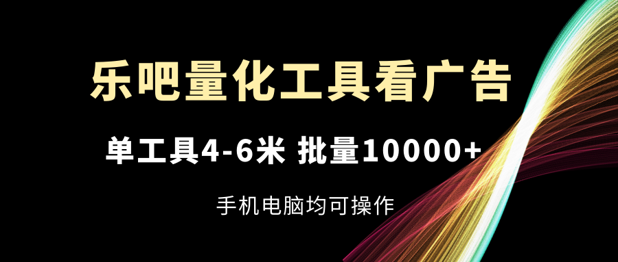 乐吧量化工具看广告，单工具4-6米，批量10000+，手机电脑均可操作-艾科轻创网