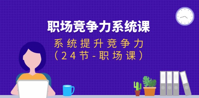 （11617期）职场-竞争力系统课：系统提升竞争力（24节-职场课）-艾科轻创网