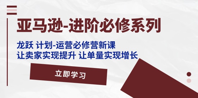 （11623期）亚马逊-进阶必修系列，龙跃 计划-运营必修营新课，让卖家实现提升 让单…-艾科轻创网