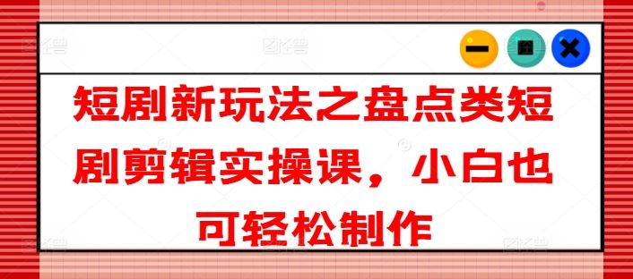 短剧新玩法之盘点类短剧剪辑实操课，小白也可轻松制作-艾科轻创网