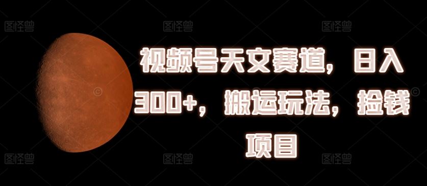 视频号天文赛道，日入300+，搬运玩法，捡钱项目【揭秘】-艾科轻创网