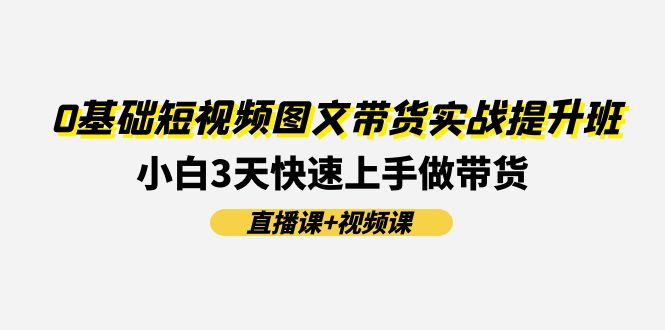 （11641期）0基础短视频图文带货实战提升班(直播课+视频课)：小白3天快速上手做带货-艾科轻创网