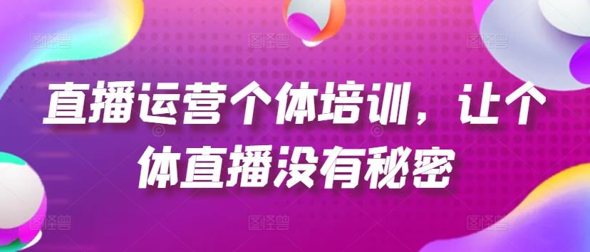 直播运营个体培训，让个体直播没有秘密，起号、货源、单品打爆、投流等玩法-艾科轻创网