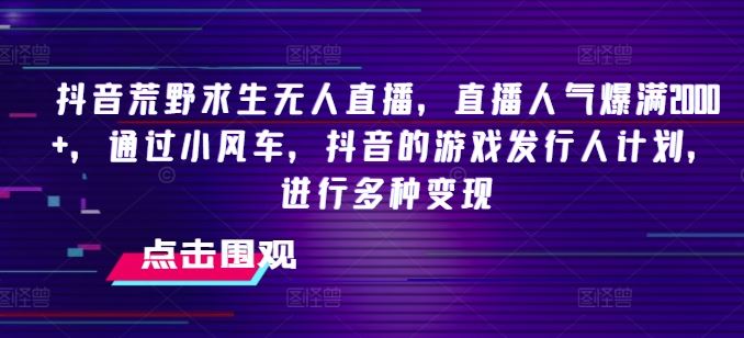 抖音荒野求生无人直播，直播人气爆满2000+，通过小风车，抖音的游戏发行人计划，进行多种变现【揭秘】-艾科轻创网