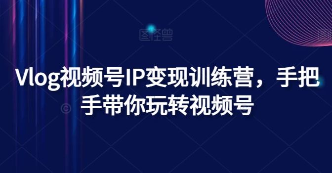 Vlog视频号IP变现训练营，手把手带你玩转视频号-艾科轻创网