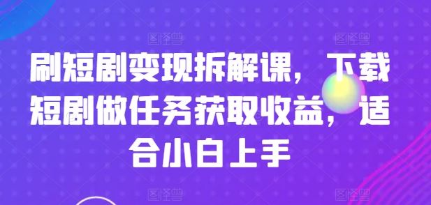 刷短剧变现拆解课，下载短剧做任务获取收益，适合小白上手-艾科轻创网