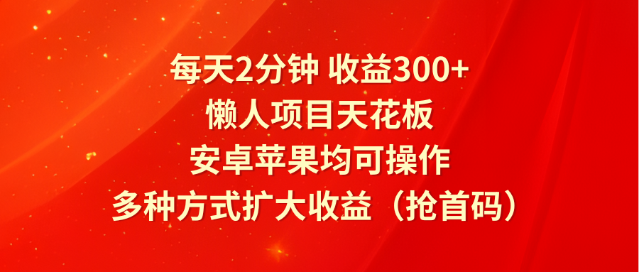 每天2分钟收益300+，懒人项目天花板，安卓苹果均可操作，多种方式扩大收益（抢首码）-艾科轻创网