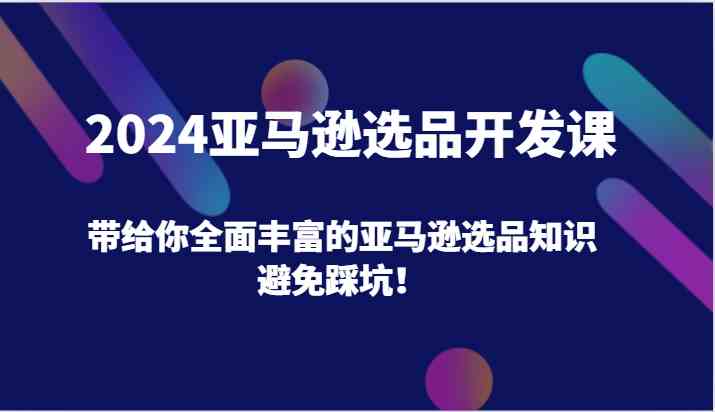 2024亚马逊选品开发课，带给你全面丰富的亚马逊选品知识，避免踩坑！-艾科轻创网