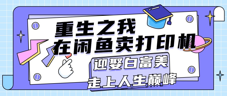 （11681期）重生之我在闲鱼卖打印机，月入过万，迎娶白富美，走上人生巅峰-艾科轻创网