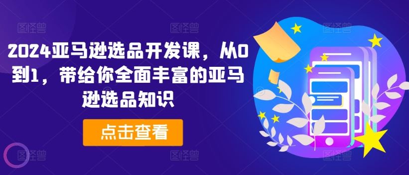 2024亚马逊选品开发课，从0到1，带给你全面丰富的亚马逊选品知识-艾科轻创网