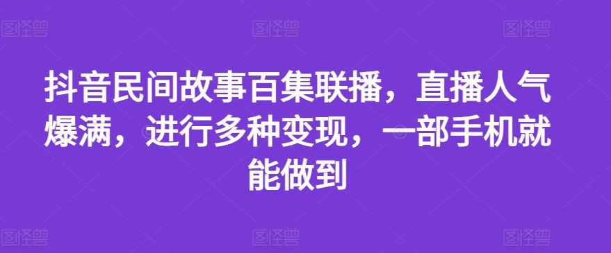 抖音民间故事百集联播，直播人气爆满，进行多种变现，一部手机就能做到【揭秘】-艾科轻创网
