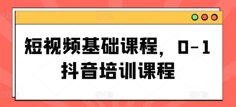 短视频基础课程，0-1抖音培训课程-艾科轻创网