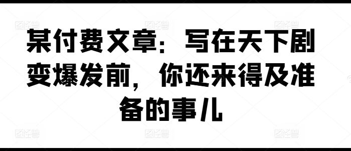 某付费文章：写在天下剧变爆发前，你还来得及准备的事儿-艾科轻创网