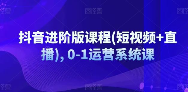 抖音进阶版课程(短视频+直播), 0-1运营系统课-艾科轻创网