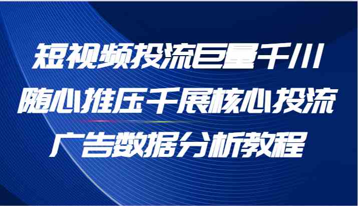 短视频投流巨量千川随心推压千展核心投流广告数据分析教程（65节）-艾科轻创网