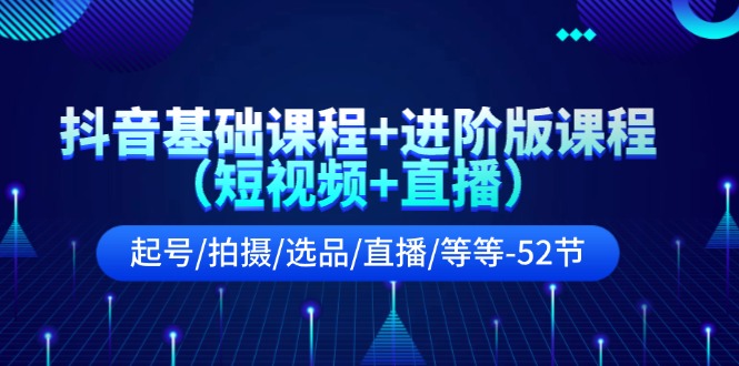 抖音基础课程+进阶版课程（短视频+直播）起号/拍摄/选品/直播/等等（52节）-艾科轻创网
