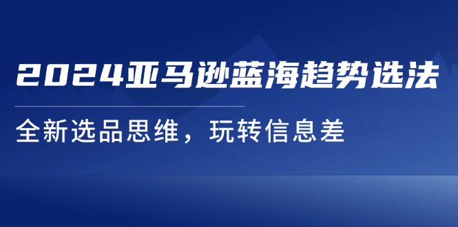 （11703期）2024亚马逊蓝海趋势选法，全新选品思维，玩转信息差-艾科轻创网